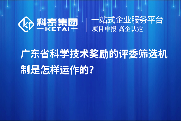 广东省科学技术奖励的评委筛选机制是怎样运作的？