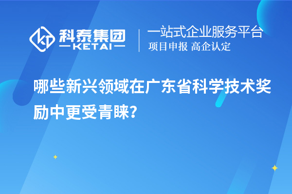 哪些新兴领域在广东省科学技术奖励中更受青睐？