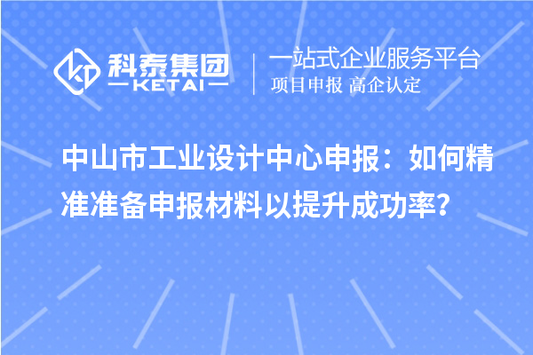 中山市工业设计中心申报：如何精准准备申报材料以提升成功率？