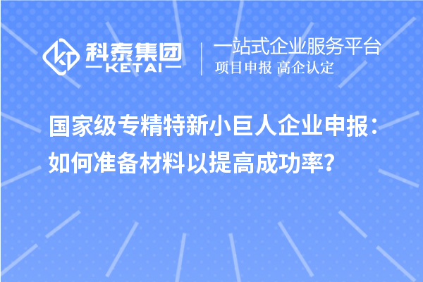 国家级专精特新小巨人企业申报：如何准备材料以提高成功率？