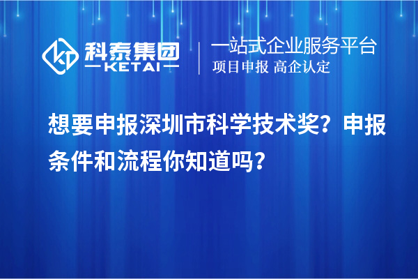 想要申报深圳市科学技术奖？申报条件和流程你知道吗？