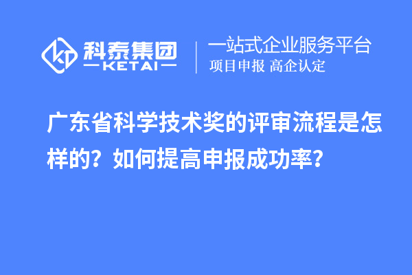 广东省科学技术奖的评审流程是怎样的？如何提高申报成功率？