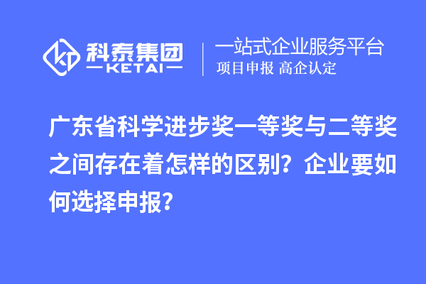 广东省科学进步奖一等奖与二等奖之间存在着怎样的区别？企业要如何选择申报？