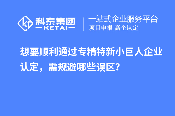 想要顺利通过专精特新小巨人企业认定，需规避哪些误区？