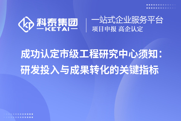 成功认定市级工程研究中心须知：研发投入与成果转化的关键指标