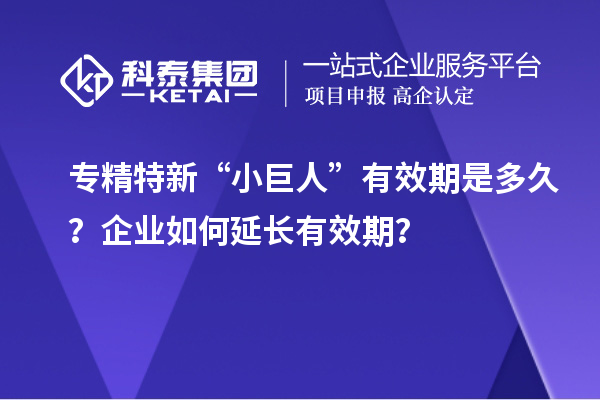 专精特新“小巨人”有效期是多久？企业如何延长有效期？