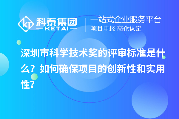 深圳市科学技术奖的评审标准是什么？如何确保项目的创新性和实用性？