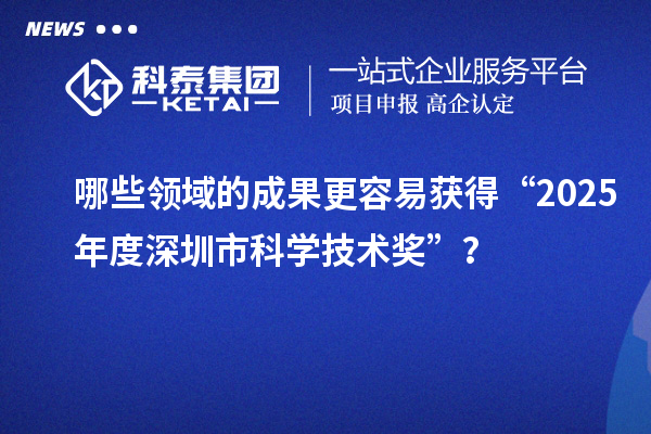 哪些领域的成果更容易获得“2025年度深圳市科学技术奖”？