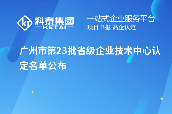广州市第23批省级企业技术中心认定名单公布