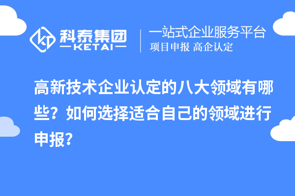 高新技术企业认定的八大领域有哪些？如何选择适合自己的领域进行申报？
