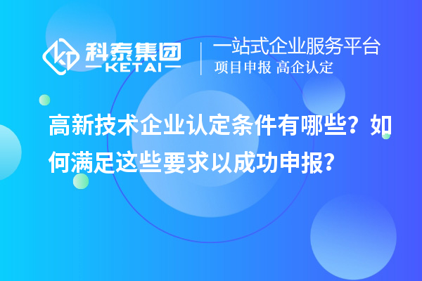高新技术企业认定条件有哪些？如何满足这些要求以成功申报？