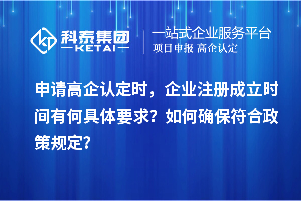 申请高企认定时，企业注册成立时间有何具体要求？如何确保符合政策规定？