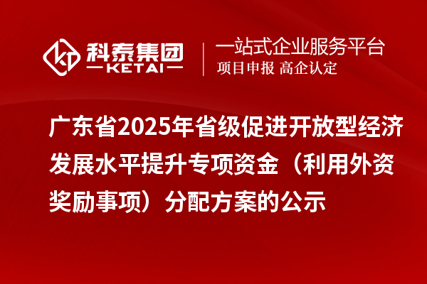 广东省2025年省级促进开放型经济发展水平提升专项资金（利用外资奖励事项）分配方案的公示
