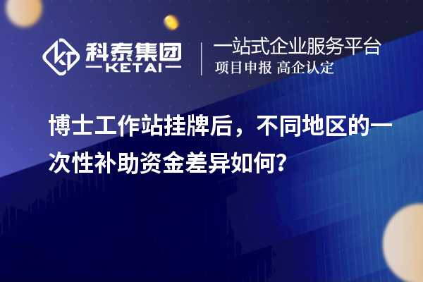 博士工作站挂牌后，不同地区的一次性补助资金差异如何？