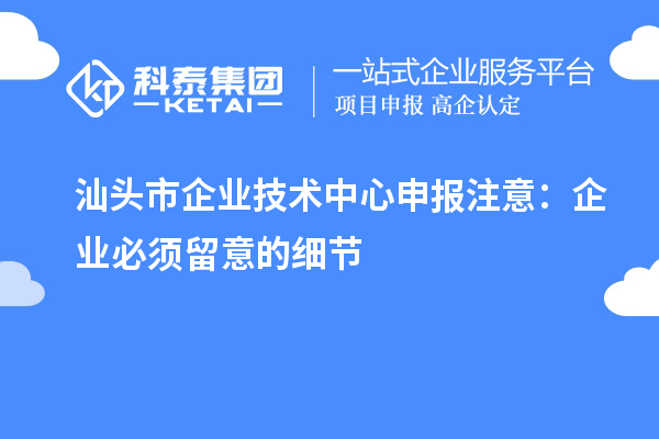 汕头市企业技术中心申报注意：企业必须留意的细节