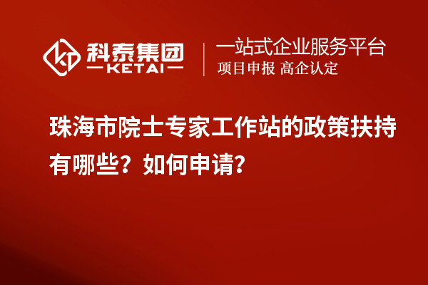 珠海市院士专家工作站的政策扶持有哪些？如何申请？