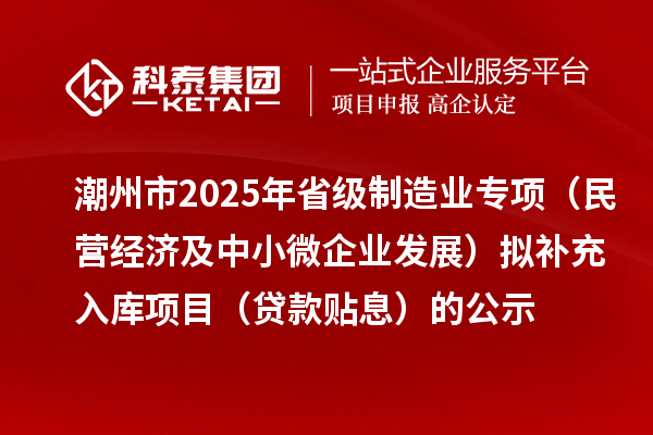 潮州市2025年省级制造业专项（民营经济及中小微企业发展）拟补充入库项目（贷款贴息）的公示