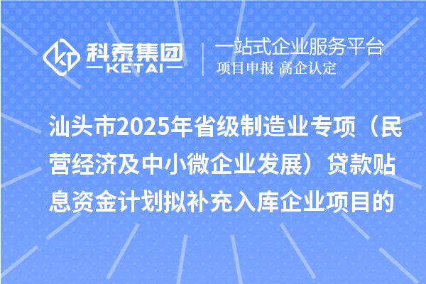 汕头市2025年省级制造业专项资金（民营经济及中小微企业发展）贷款贴息资金计划拟补充入库企业项目的公示