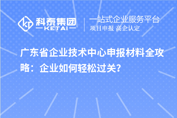 广东省企业技术中心申报材料全攻略：企业如何轻松过关？
