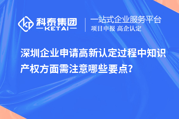 深圳企业申请高新认定过程中知识产权方面需注意哪些要点？
