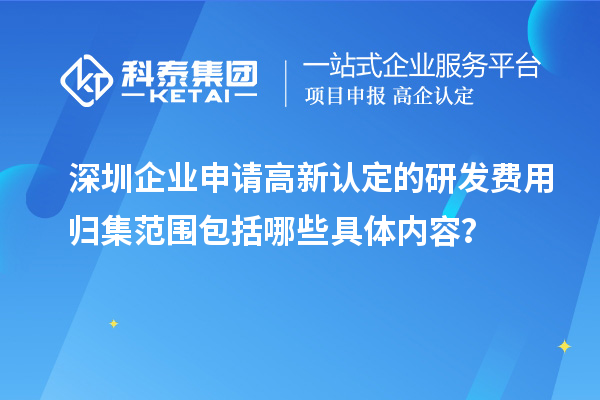 深圳企业申请高新认定的研发费用归集范围包括哪些具体内容？