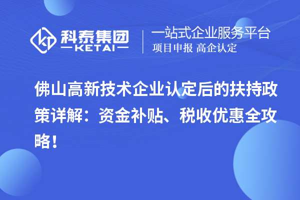 佛山高新技术企业认定后的扶持政策详解：资金补贴、税收优惠全攻略！