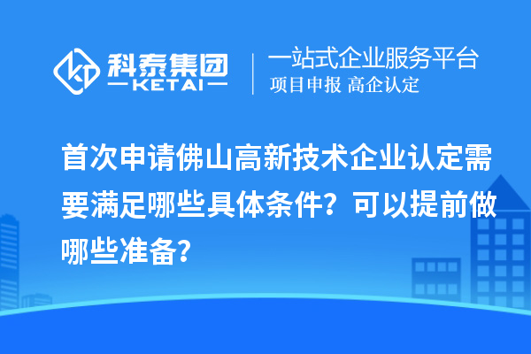 首次申请佛山高新技术企业认定需要满足哪些具体条件？可以提前做哪些准备？