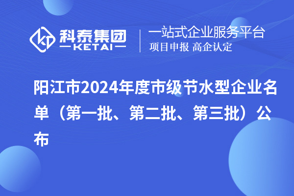 阳江市2024年度市级节水型企业名单（第一批、第二批、第三批）公布