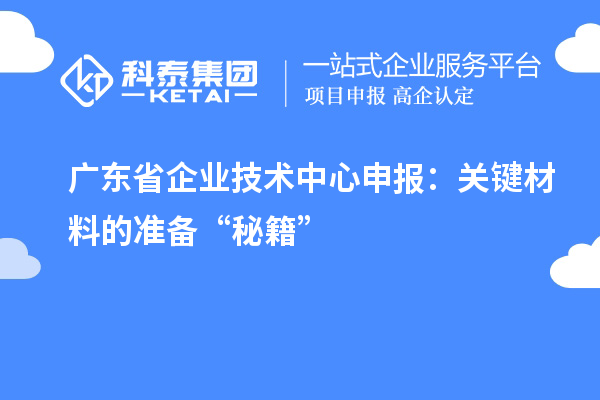 广东省企业技术中心申报：关键材料的准备“秘籍”
