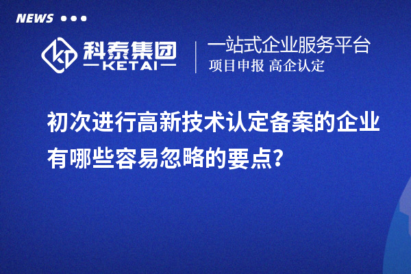 初次进行高新技术认定备案的企业有哪些容易忽略的要点？