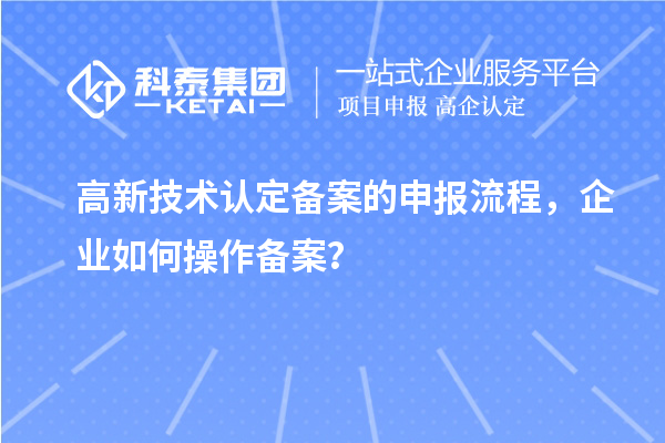 高新技术认定备案的申报流程，企业如何操作备案？