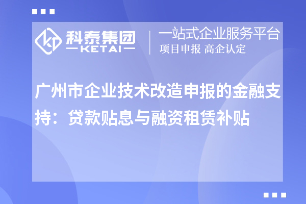 广州市企业技术改造申报的金融支持：贷款贴息与融资租赁补贴