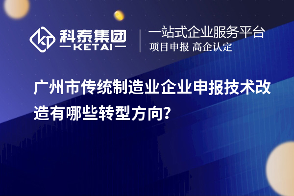广州市传统制造业企业申报技术改造有哪些转型方向？