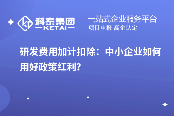 研发费用加计扣除：中小企业如何用好政策红利？