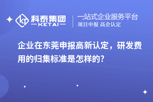 企业在东莞申报高新认定，研发费用的归集标准是怎样的?
