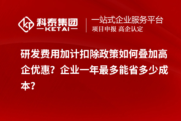 研发费用加计扣除政策如何叠加高企优惠？企业一年最多能省多少成本？