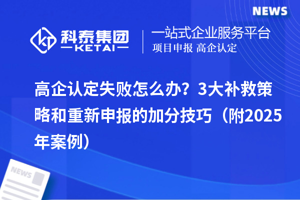 高企认定失败怎么办？3大补救策略和重新申报的加分技巧（附2025年案例）