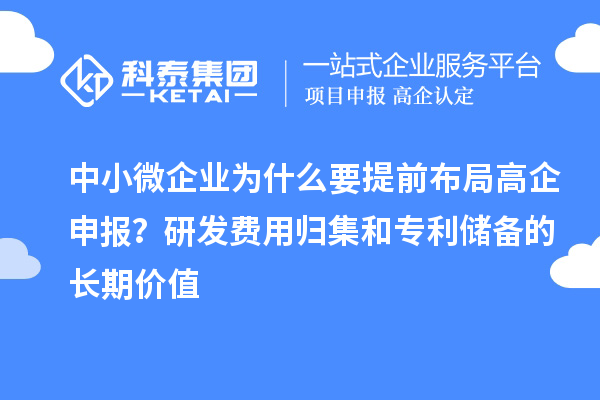 中小微企业为什么要提前布局高企申报？研发费用归集和专利储备的长期价值