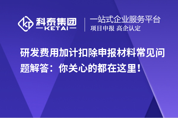 研发费用加计扣除申报材料常见问题解答：你关心的都在这里！