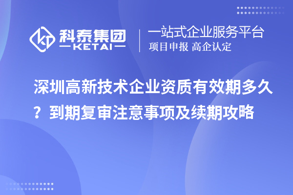 深圳高新技术企业资质有效期多久？到期复审注意事项及续期攻略
