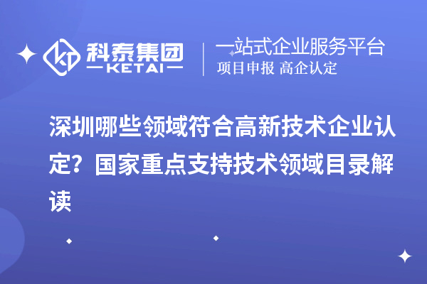 深圳哪些领域符合高新技术企业认定？国家重点支持技术领域目录解读