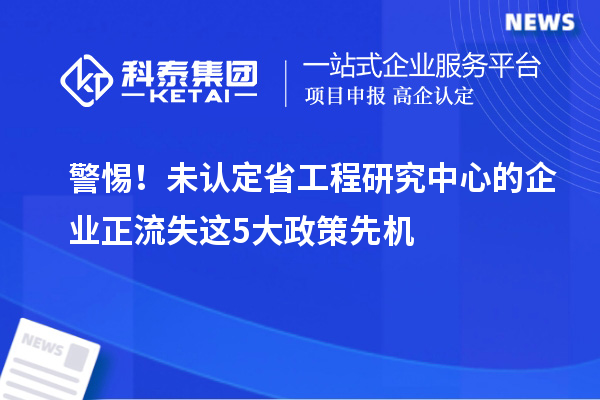 警惕！未认定省工程研究中心的企业正流失这5大政策先机