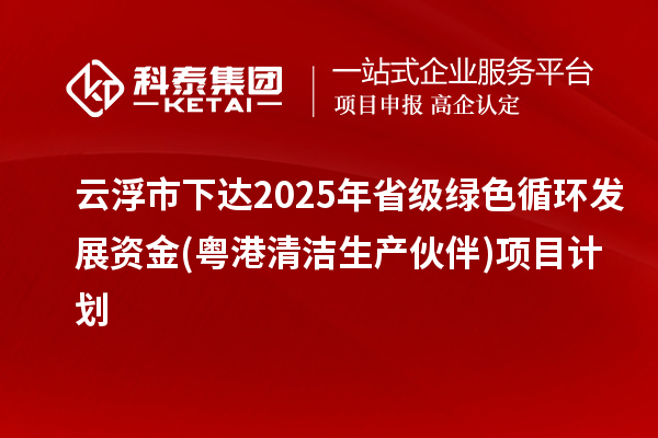 云浮市下达2025年省级绿色循环发展资金(粤港清洁生产伙伴)项目计划