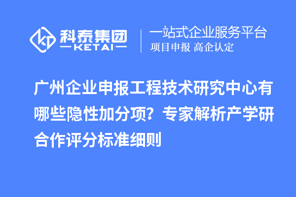 广州企业申报工程技术研究中心有哪些隐性加分项？专家解析产学研合作评分标准细则