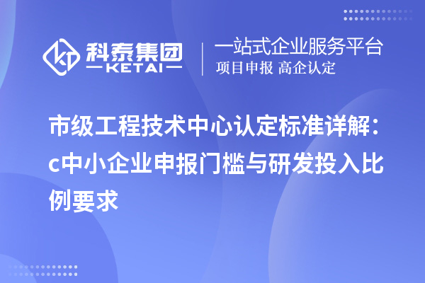 市级工程技术中心认定标准详解：c中小企业申报门槛与研发投入比例要求