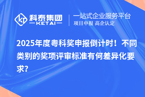 2025年度粤科奖申报倒计时！不同类别的奖项评审标准有何差异化要求？