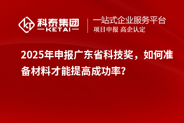 2025 年申报广东省科技奖，如何准备材料才能提高成功率？