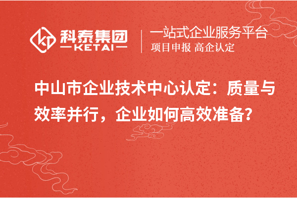 中山市企业技术中心认定：质量与效率并行，企业如何高效准备？