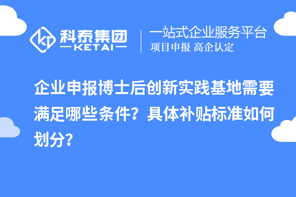 企业申报博士后创新实践基地需要满足哪些条件？具体补贴标准如何划分？
