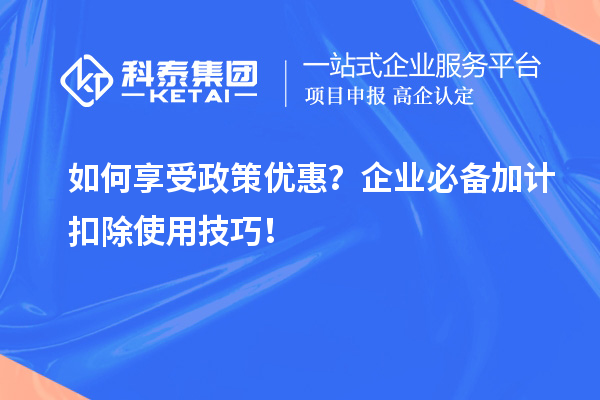 如何享受政策优惠？企业必备加计扣除使用技巧！